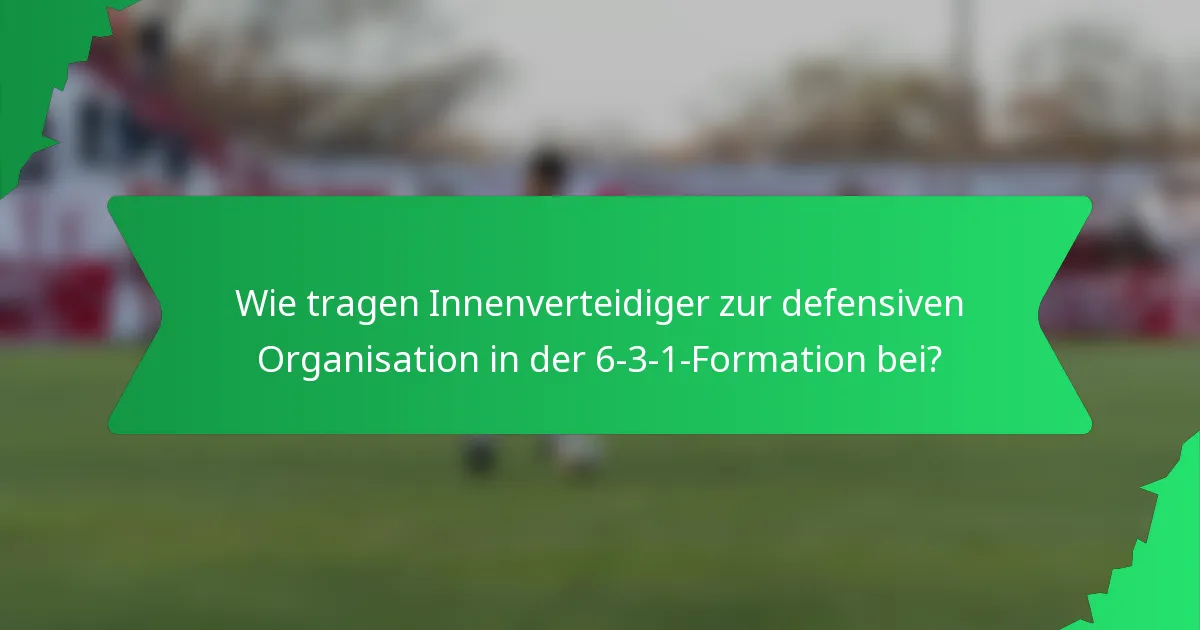 Wie tragen Innenverteidiger zur defensiven Organisation in der 6-3-1-Formation bei?